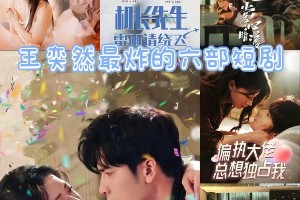 王奕然最炸六部短剧盘点，哪部最精彩？